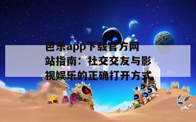 芭乐app下载官方网站指南：社交交友与影视娱乐的正确打开方式