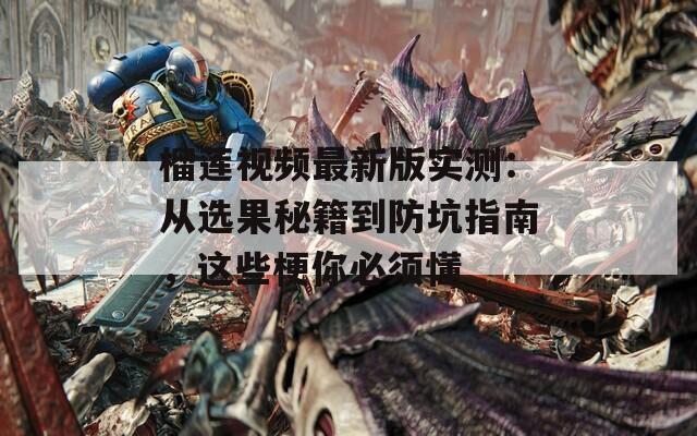榴莲视频最新版实测：从选果秘籍到防坑指南，这些梗你必须懂