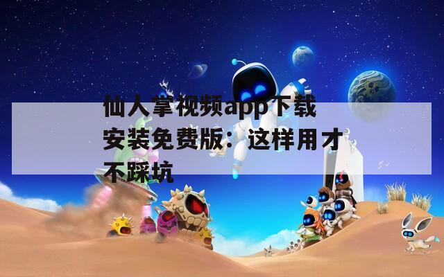 仙人掌视频app下载安装免费版：这样用才不踩坑