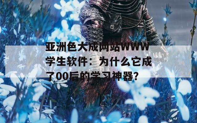 亚洲色大成网站WWW学生软件：为什么它成了00后的学习神器？