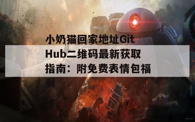 小奶猫回家地址GitHub二维码最新获取指南：附免费表情包福利