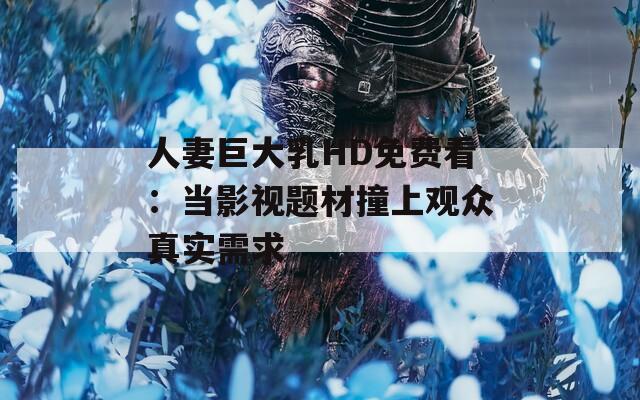 人妻巨大乳HD免费看：当影视题材撞上观众真实需求