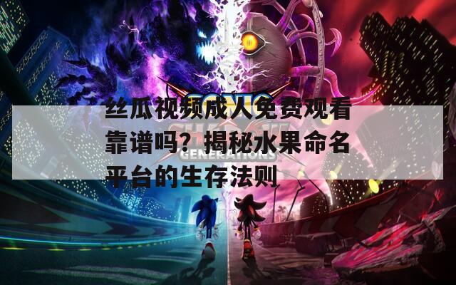 丝瓜视频成人免费观看靠谱吗？揭秘水果命名平台的生存法则