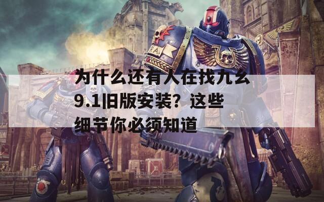 为什么还有人在找九幺9.1旧版安装？这些细节你必须知道