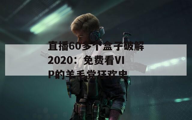 直播60多个盒子破解2020：免费看VIP的羊毛党狂欢史