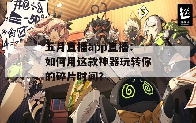 五月直播app直播：如何用这款神器玩转你的碎片时间？