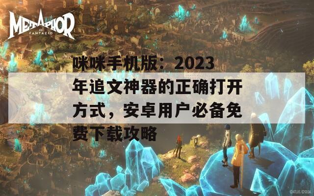 咪咪手机版：2023年追文神器的正确打开方式，安卓用户必备免费下载攻略