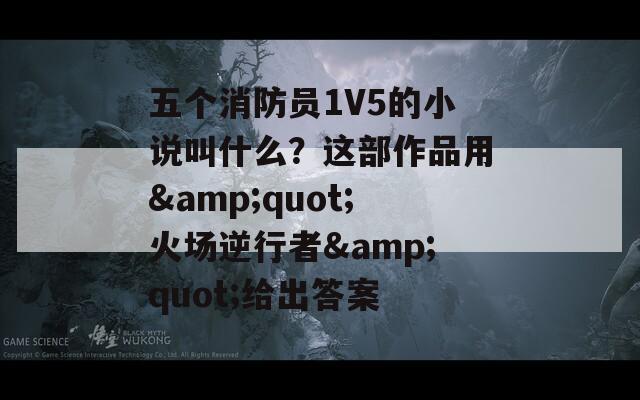 五个消防员1V5的小说叫什么？这部作品用&quot;火场逆行者&quot;给出答案