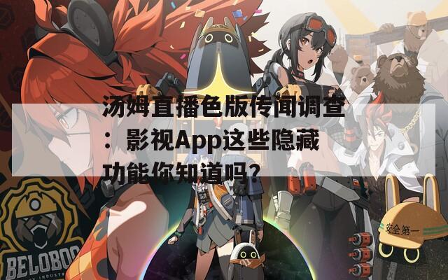 汤姆直播色版传闻调查：影视App这些隐藏功能你知道吗？