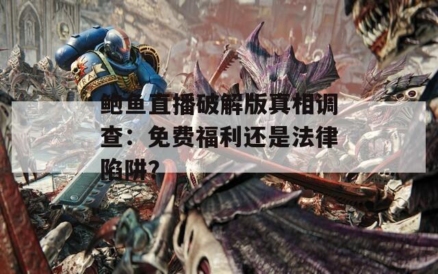 鲍鱼直播破解版真相调查：免费福利还是法律陷阱？