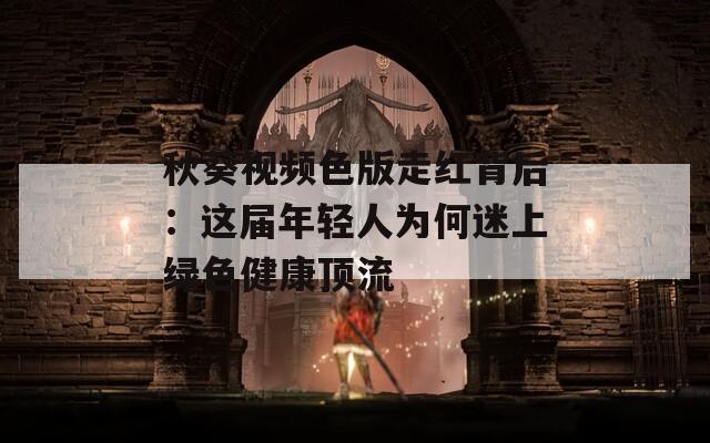 秋葵视频色版走红背后：这届年轻人为何迷上绿色健康顶流