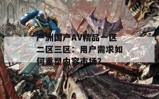 严洲国产AV精品一区二区三区：用户需求如何重塑内容市场？