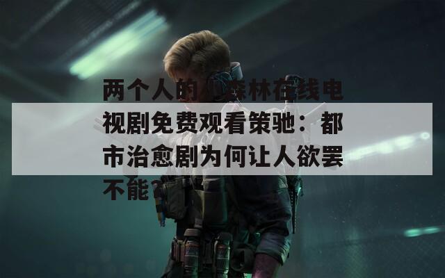 两个人的小森林在线电视剧免费观看策驰：都市治愈剧为何让人欲罢不能？
