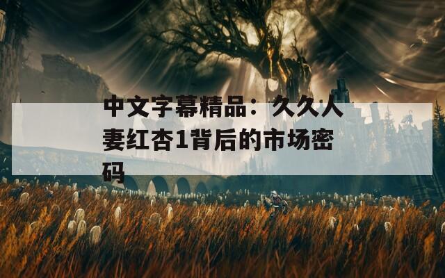 中文字幕精品：久久人妻红杏1背后的市场密码
