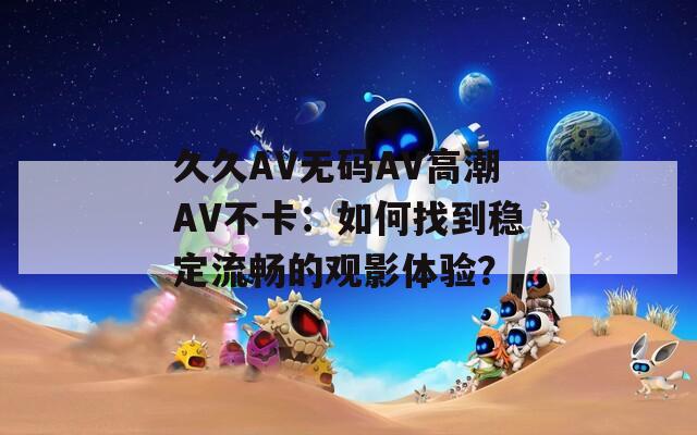 久久AV无码AV高潮AV不卡：如何找到稳定流畅的观影体验？