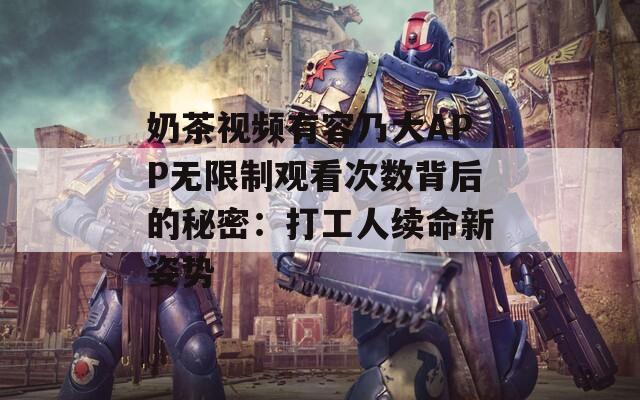 奶茶视频有容乃大APP无限制观看次数背后的秘密：打工人续命新姿势