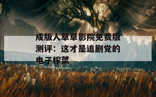 成版人草草影院免费版测评：这才是追剧党的电子榨菜