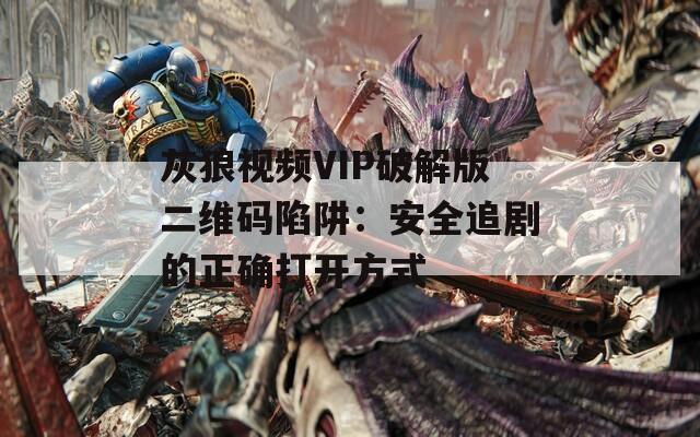 灰狼视频VIP破解版二维码陷阱：安全追剧的正确打开方式