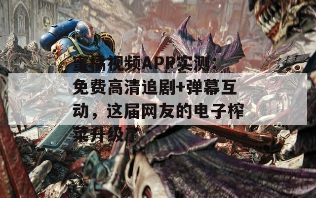 蜜橘视频APP实测：免费高清追剧+弹幕互动，这届网友的电子榨菜升级了