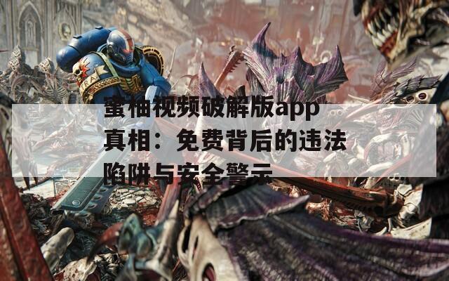 蜜柚视频破解版app真相：免费背后的违法陷阱与安全警示