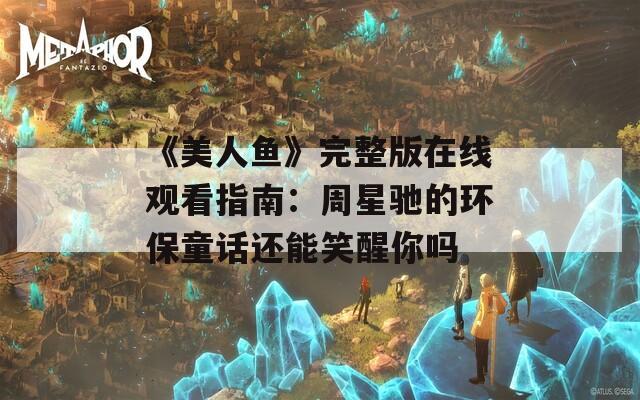 《美人鱼》完整版在线观看指南：周星驰的环保童话还能笑醒你吗