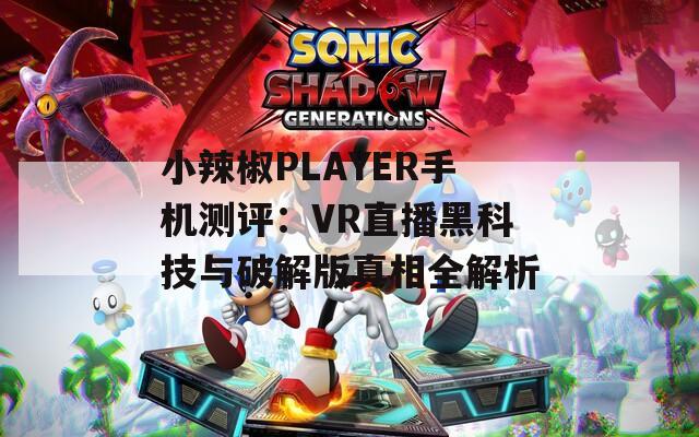 小辣椒PLAYER手机测评：VR直播黑科技与破解版真相全解析