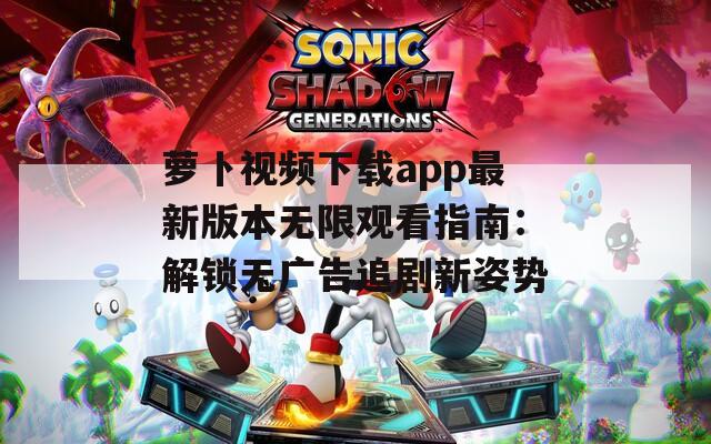 萝卜视频下载app最新版本无限观看指南：解锁无广告追剧新姿势