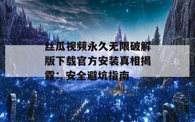 丝瓜视频永久无限破解版下载官方安装真相揭露：安全避坑指南